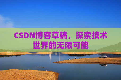 CSDN博客草稿,探索技术世界的无限可能 CSDN博客草稿,探索技术世界的无限可能
