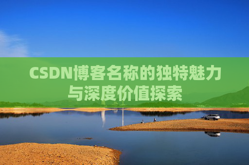 CSDN博客名称的独特魅力与深度价值探索 CSDN博客名称的独特魅力与深度价值探索